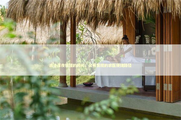 孩子深夜惊醒的瞬间：父母发现的求医便捷路径