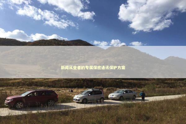 新闻从业者的专属保密通讯保护方案